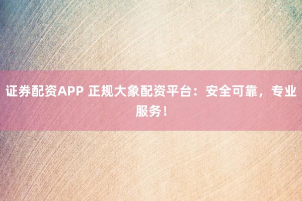 证券配资APP 正规大象配资平台：安全可靠，专业服务！