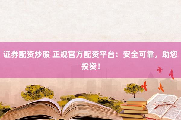 证券配资炒股 正规官方配资平台：安全可靠，助您投资！