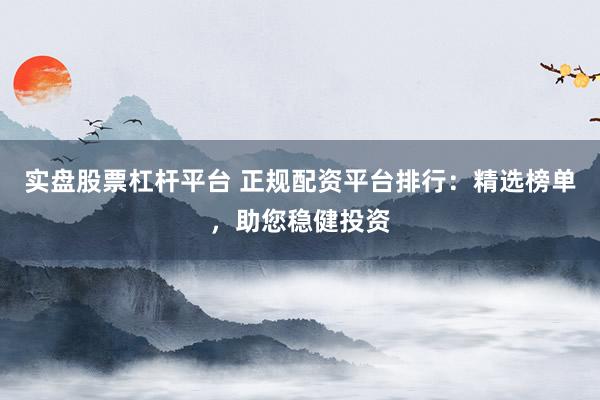 实盘股票杠杆平台 正规配资平台排行：精选榜单，助您稳健投资