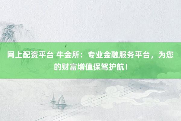 网上配资平台 牛金所：专业金融服务平台，为您的财富增值保驾护航！