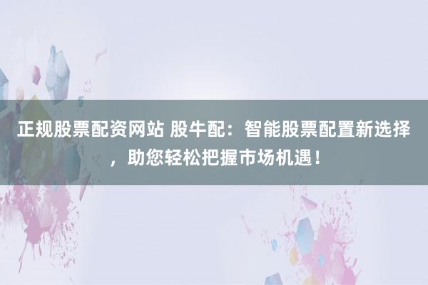 正规股票配资网站 股牛配：智能股票配置新选择，助您轻松把握市场机遇！