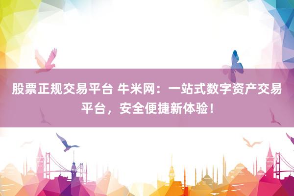 股票正规交易平台 牛米网：一站式数字资产交易平台，安全便捷新体验！