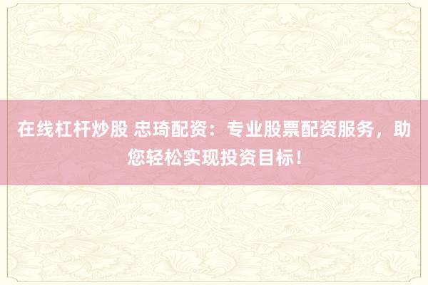 在线杠杆炒股 忠琦配资：专业股票配资服务，助您轻松实现投资目标！