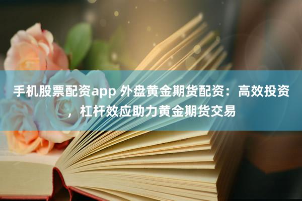 手机股票配资app 外盘黄金期货配资：高效投资，杠杆效应助力黄金期货交易