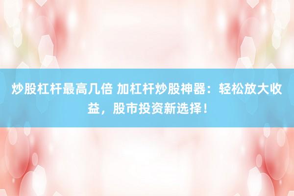 炒股杠杆最高几倍 加杠杆炒股神器：轻松放大收益，股市投资新选择！
