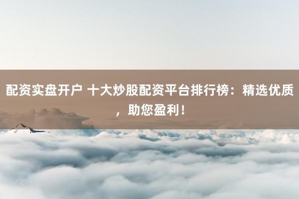 配资实盘开户 十大炒股配资平台排行榜：精选优质，助您盈利！