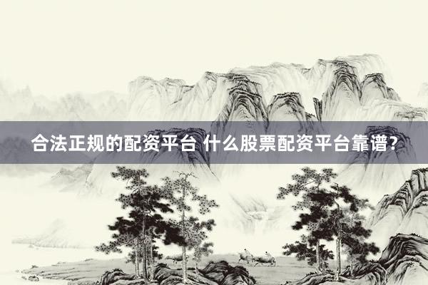 合法正规的配资平台 什么股票配资平台靠谱？