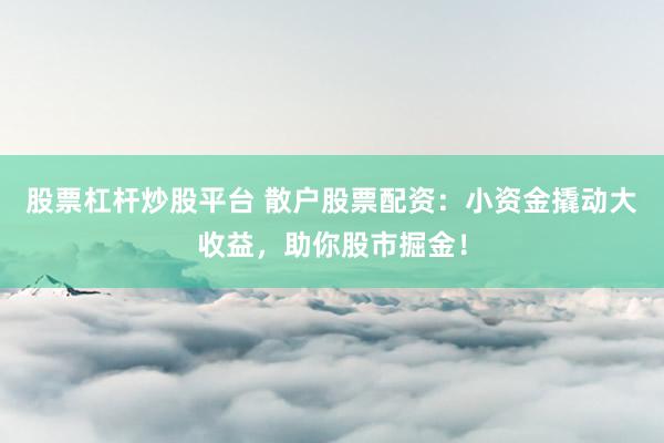股票杠杆炒股平台 散户股票配资：小资金撬动大收益，助你股市掘金！