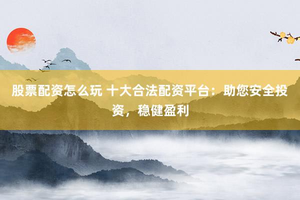 股票配资怎么玩 十大合法配资平台：助您安全投资，稳健盈利