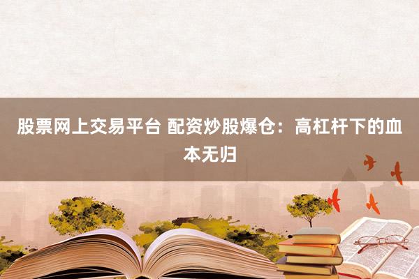 股票网上交易平台 配资炒股爆仓：高杠杆下的血本无归