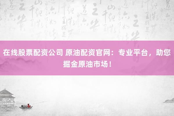 在线股票配资公司 原油配资官网：专业平台，助您掘金原油市场！