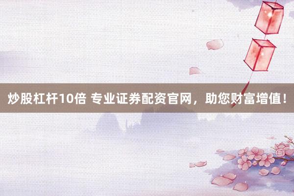 炒股杠杆10倍 专业证券配资官网，助您财富增值！