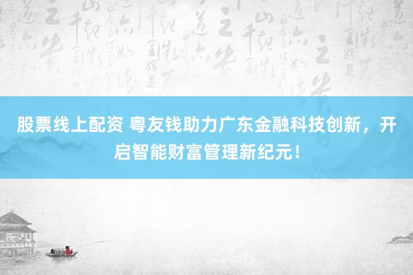股票线上配资 粤友钱助力广东金融科技创新，开启智能财富管理新纪元！