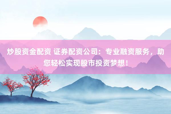 炒股资金配资 证券配资公司：专业融资服务，助您轻松实现股市投资梦想！