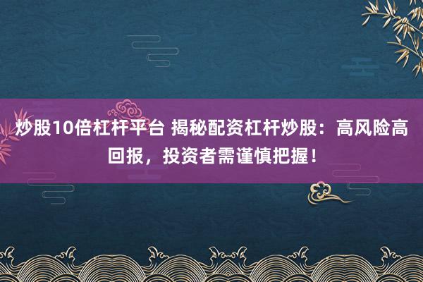 炒股10倍杠杆平台 揭秘配资杠杆炒股：高风险高回报，投资者需谨慎把握！