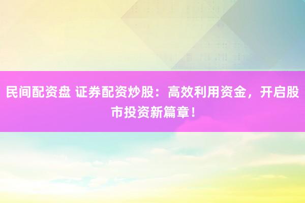 民间配资盘 证券配资炒股：高效利用资金，开启股市投资新篇章！