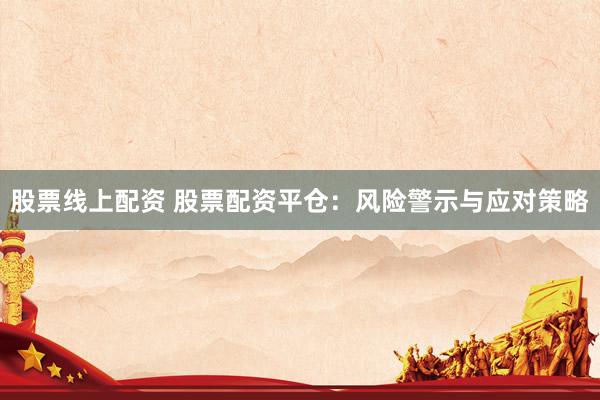 股票线上配资 股票配资平仓：风险警示与应对策略