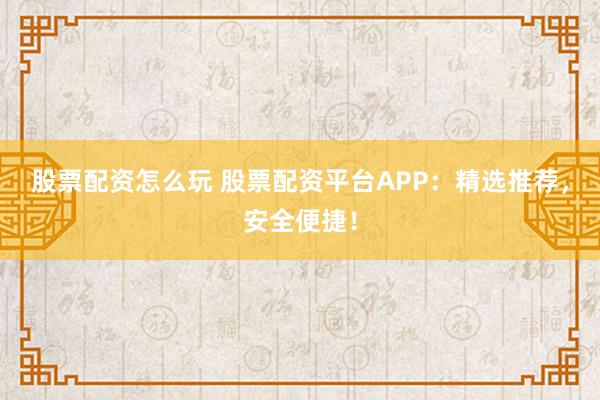 股票配资怎么玩 股票配资平台APP：精选推荐，安全便捷！