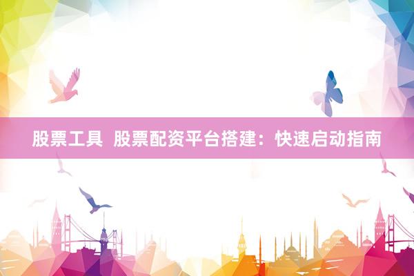 股票工具  股票配资平台搭建：快速启动指南