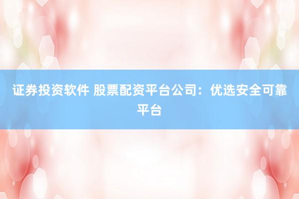 证券投资软件 股票配资平台公司：优选安全可靠平台