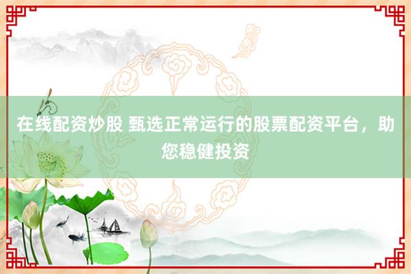 在线配资炒股 甄选正常运行的股票配资平台，助您稳健投资