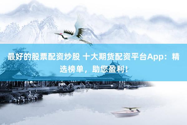 最好的股票配资炒股 十大期货配资平台App：精选榜单，助您盈利！