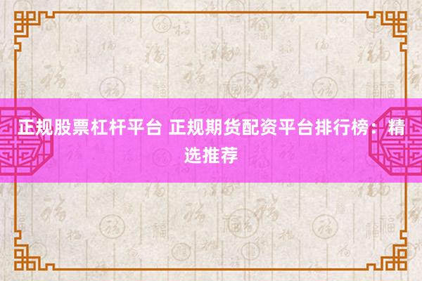 正规股票杠杆平台 正规期货配资平台排行榜：精选推荐