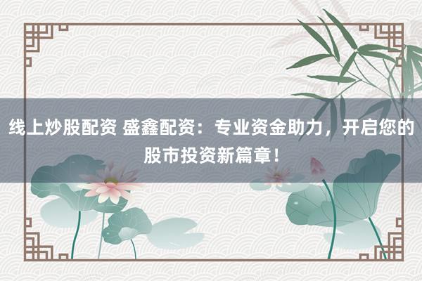 线上炒股配资 盛鑫配资：专业资金助力，开启您的股市投资新篇章！