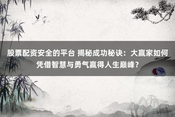 股票配资安全的平台 揭秘成功秘诀：大赢家如何凭借智慧与勇气赢得人生巅峰？