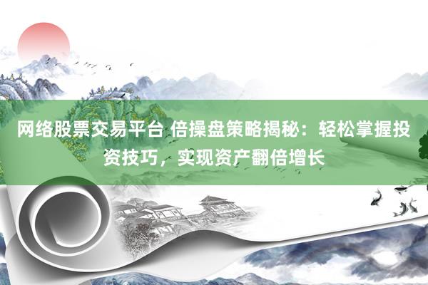 网络股票交易平台 倍操盘策略揭秘：轻松掌握投资技巧，实现资产翻倍增长