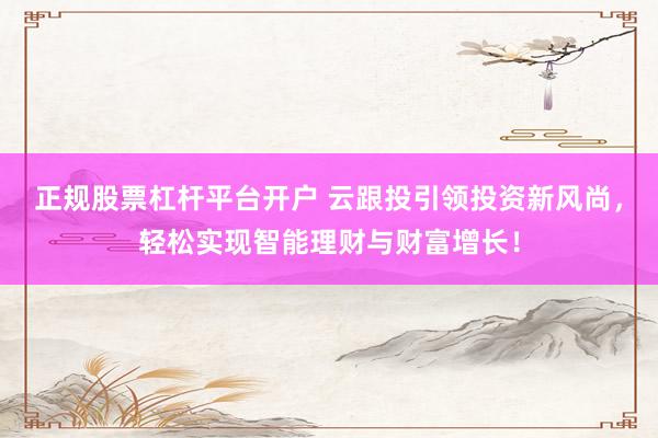 正规股票杠杆平台开户 云跟投引领投资新风尚，轻松实现智能理财与财富增长！