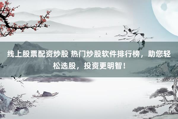 线上股票配资炒股 热门炒股软件排行榜，助您轻松选股，投资更明智！