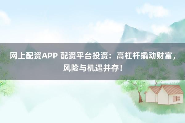 网上配资APP 配资平台投资：高杠杆撬动财富，风险与机遇并存！