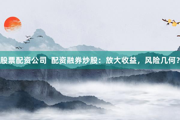 股票配资公司  配资融券炒股：放大收益，风险几何？