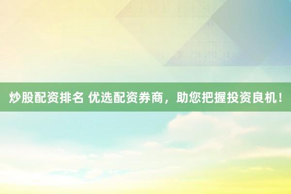 炒股配资排名 优选配资券商，助您把握投资良机！