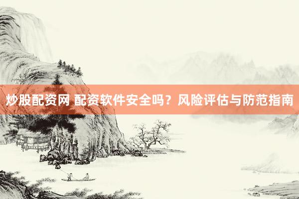 炒股配资网 配资软件安全吗？风险评估与防范指南