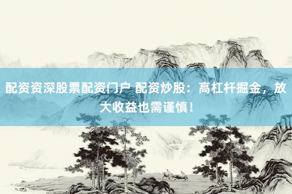 配资资深股票配资门户 配资炒股：高杠杆掘金，放大收益也需谨慎！