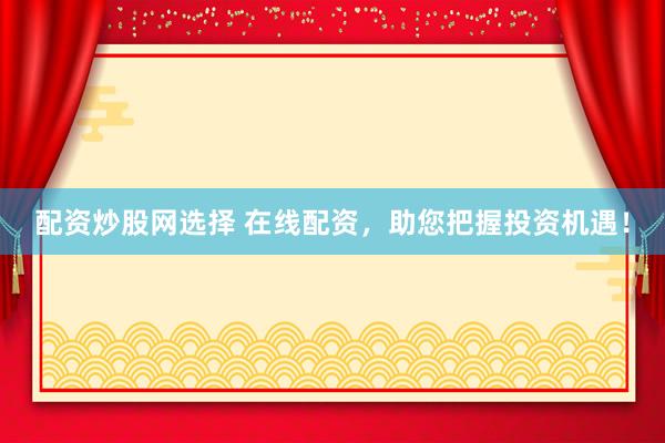配资炒股网选择 在线配资，助您把握投资机遇！