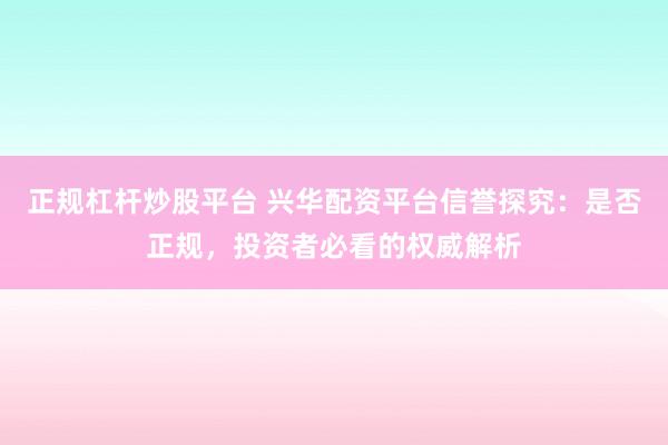 正规杠杆炒股平台 兴华配资平台信誉探究：是否正规，投资者必看的权威解析
