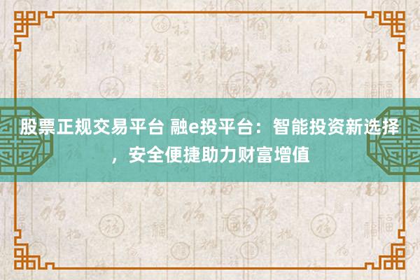 股票正规交易平台 融e投平台：智能投资新选择，安全便捷助力财富增值
