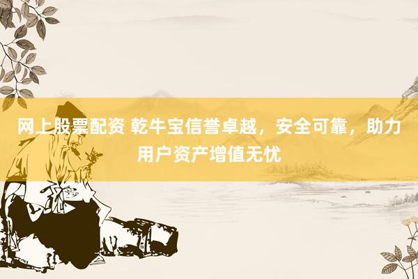 网上股票配资 乾牛宝信誉卓越，安全可靠，助力用户资产增值无忧