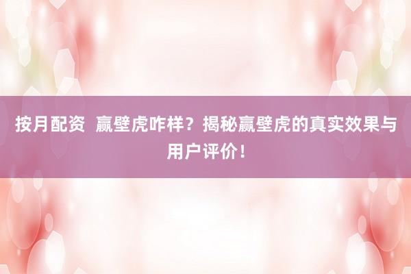 按月配资  赢壁虎咋样？揭秘赢壁虎的真实效果与用户评价！