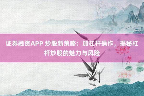 证券融资APP 炒股新策略：加杠杆操作，揭秘杠杆炒股的魅力与风险