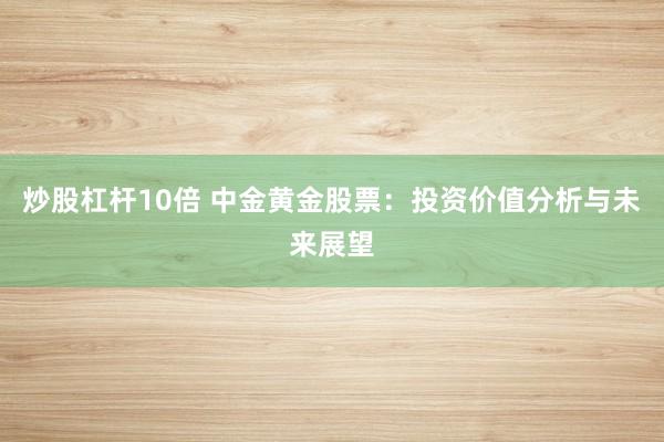 炒股杠杆10倍 中金黄金股票：投资价值分析与未来展望