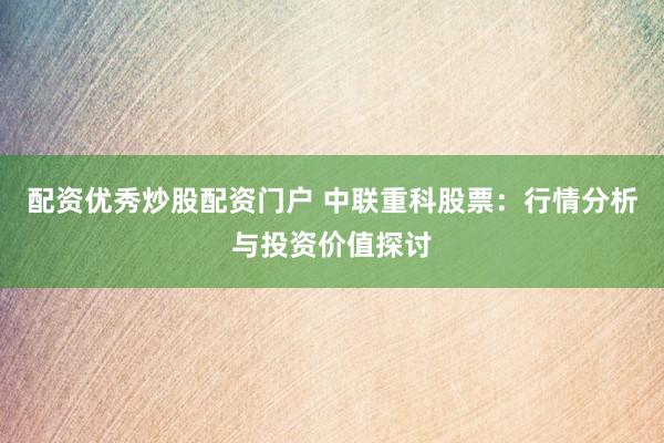 配资优秀炒股配资门户 中联重科股票：行情分析与投资价值探讨