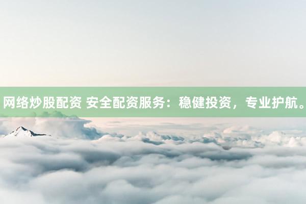 网络炒股配资 安全配资服务：稳健投资，专业护航。