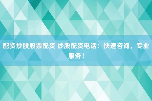 配资炒股股票配资 炒股配资电话：快速咨询，专业服务！