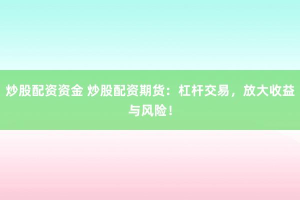 炒股配资资金 炒股配资期货：杠杆交易，放大收益与风险！