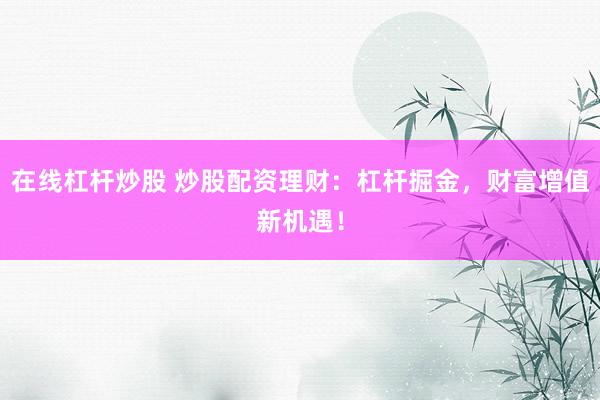 在线杠杆炒股 炒股配资理财：杠杆掘金，财富增值新机遇！