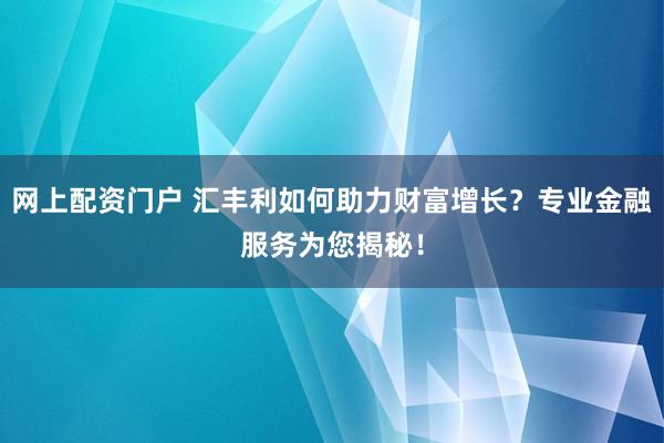 网上配资门户 汇丰利如何助力财富增长？专业金融服务为您揭秘！